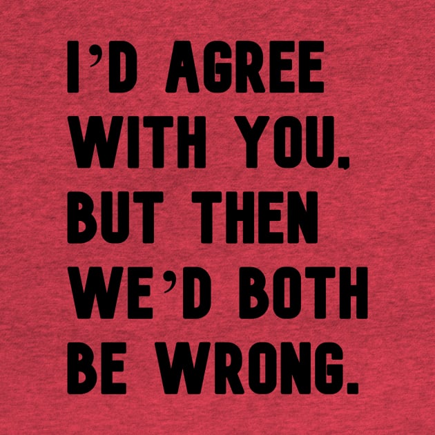 "I'd agree with you, but then we'd both be wrong." in plain black letters by 